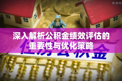 南州深入解析公积金绩效评估的重要性与优化策略