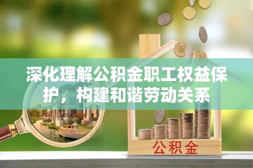 南州深化理解公积金职工权益保护，构建和谐劳动关系