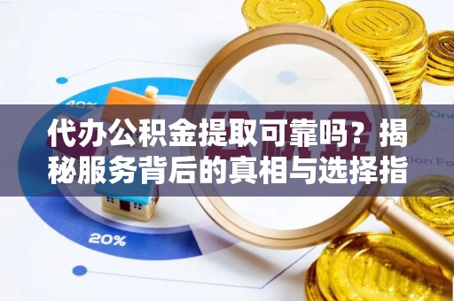 南州代办公积金提取可靠吗？揭秘服务背后的真相与选择指南