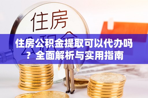 南州住房公积金提取可以代办吗？全面解析与实用指南