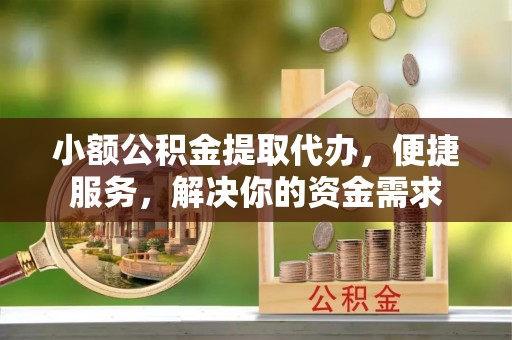 南州小额公积金提取代办，便捷服务，解决你的资金需求