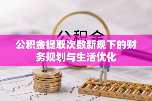 南州公积金提取次数新规下的财务规划与生活优化