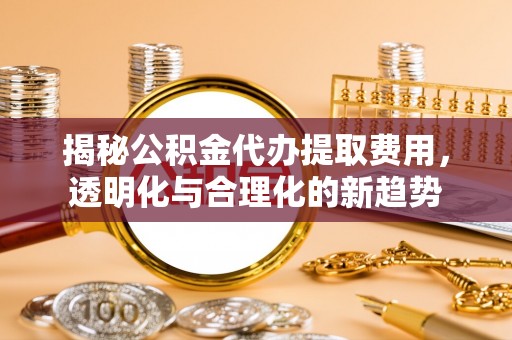 南州揭秘公积金代办提取费用，透明化与合理化的新趋势