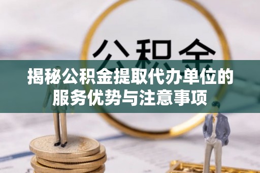 南州揭秘公积金提取代办单位的服务优势与注意事项
