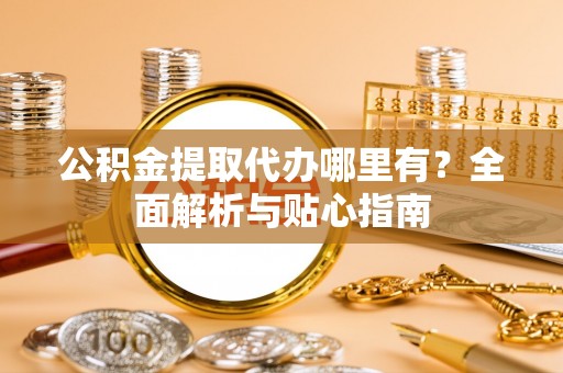 南州公积金提取代办哪里有？全面解析与贴心指南