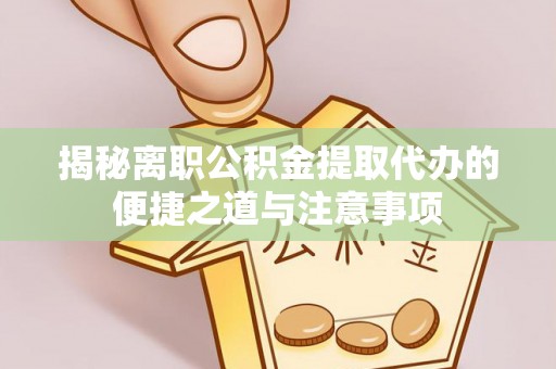 南州揭秘离职公积金提取代办的便捷之道与注意事项
