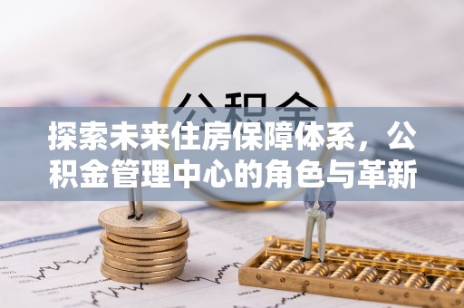 南州探索未来住房保障体系，公积金管理中心的角色与革新