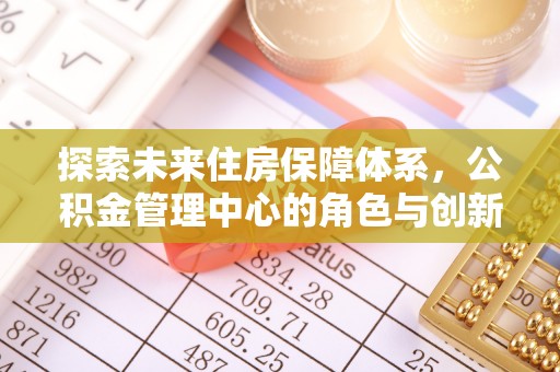 南州探索未来住房保障体系，公积金管理中心的角色与创新