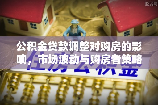 南州公积金贷款调整对购房的影响，市场波动与购房者策略解析