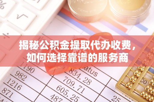 南州揭秘公积金提取代办收费，如何选择靠谱的服务商