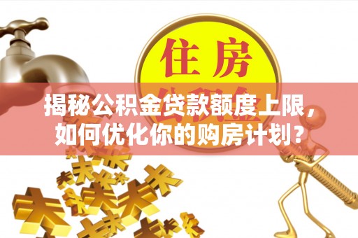 南州揭秘公积金贷款额度上限，如何优化你的购房计划？