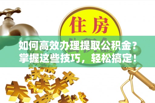 南州如何高效办理提取公积金？掌握这些技巧，轻松搞定！