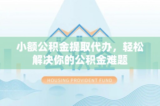 南州小额公积金提取代办，轻松解决你的公积金难题