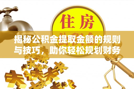 南州揭秘公积金提取金额的规则与技巧，助你轻松规划财务未来