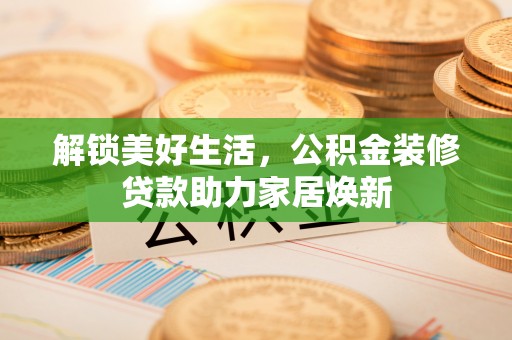 南州解锁美好生活，公积金装修贷款助力家居焕新