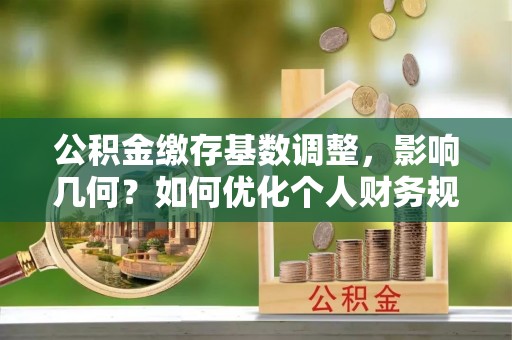南州公积金缴存基数调整，影响几何？如何优化个人财务规划
