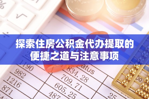 南州探索住房公积金代办提取的便捷之道与注意事项