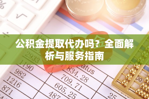 南州公积金提取代办吗？全面解析与服务指南