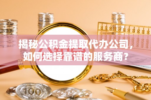 南州揭秘公积金提取代办公司，如何选择靠谱的服务商？