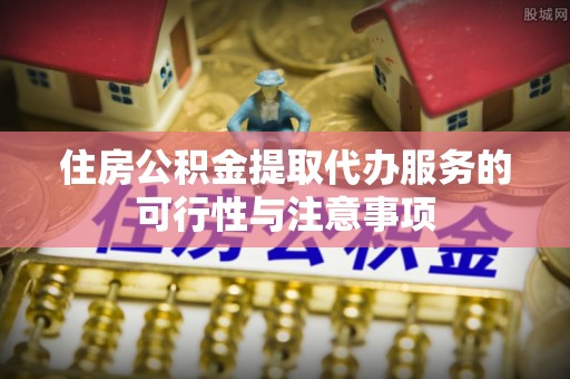 南州住房公积金提取代办服务的可行性与注意事项