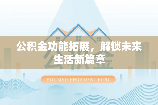 南州公积金功能拓展，解锁未来生活新篇章