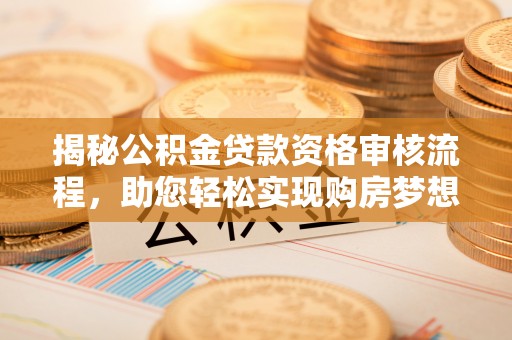 南州揭秘公积金贷款资格审核流程，助您轻松实现购房梦想