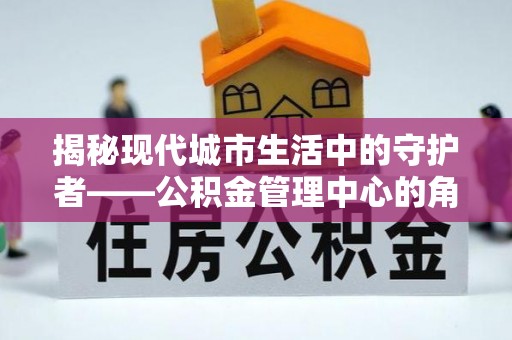 南州揭秘现代城市生活中的守护者——公积金管理中心的角色与价值