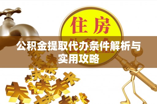 南州公积金提取代办条件解析与实用攻略