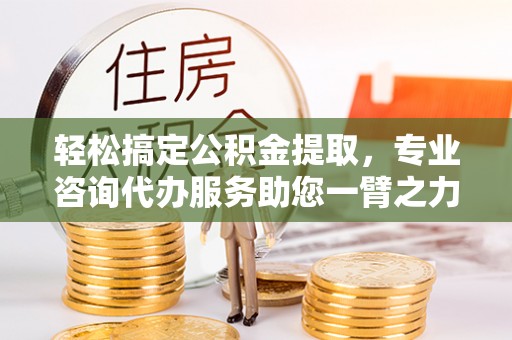 南州轻松搞定公积金提取，专业咨询代办服务助您一臂之力