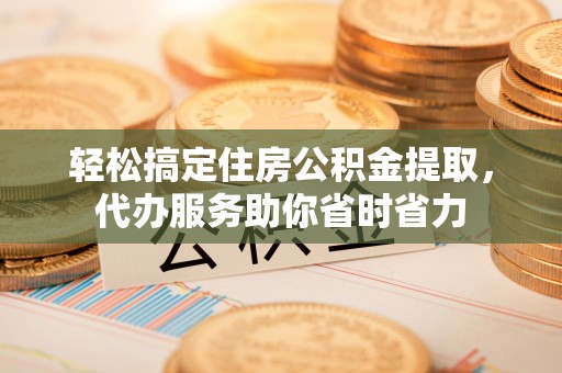 南州轻松搞定住房公积金提取，代办服务助你省时省力