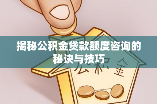 南州揭秘公积金贷款额度咨询的秘诀与技巧