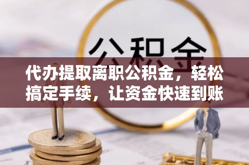 南州代办提取离职公积金，轻松搞定手续，让资金快速到账！