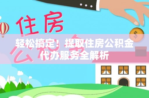 南州轻松搞定！提取住房公积金代办服务全解析