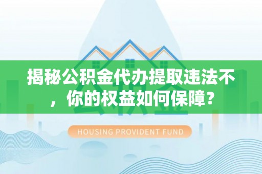 南州揭秘公积金代办提取违法不，你的权益如何保障？